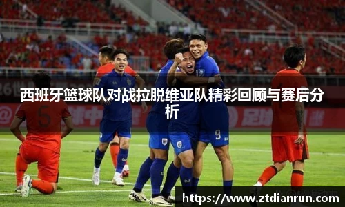 西班牙篮球队对战拉脱维亚队精彩回顾与赛后分析