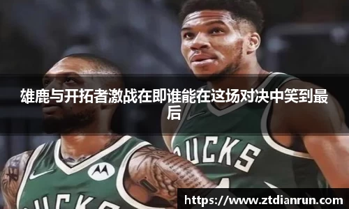 雄鹿与开拓者激战在即谁能在这场对决中笑到最后